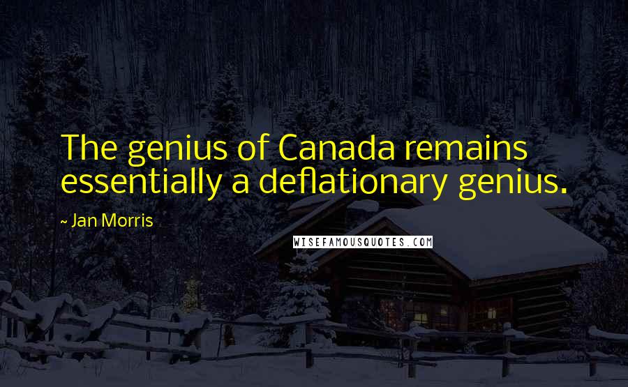 Jan Morris Quotes: The genius of Canada remains essentially a deflationary genius.