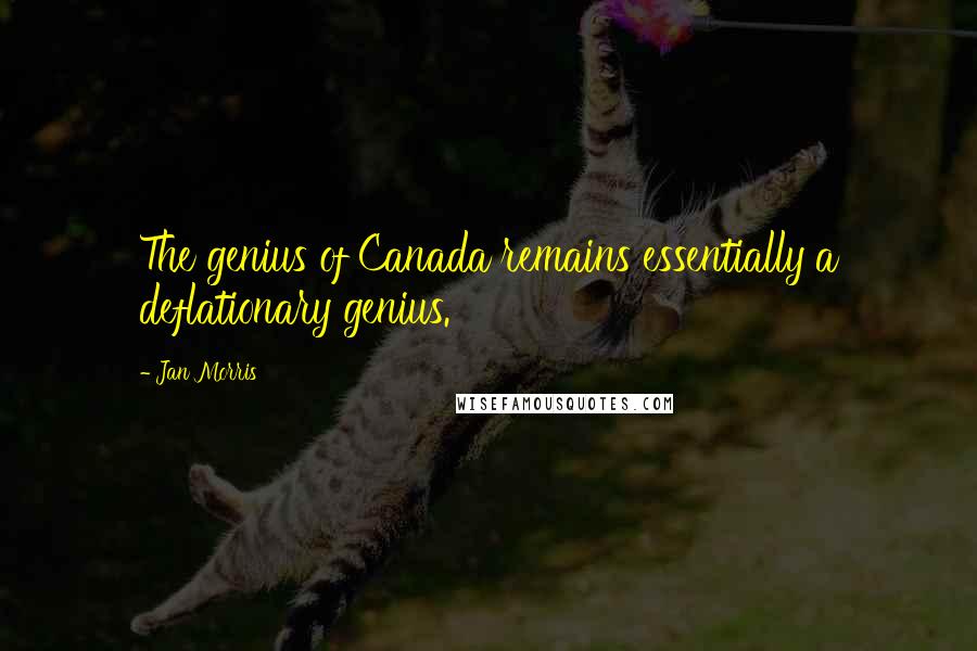 Jan Morris Quotes: The genius of Canada remains essentially a deflationary genius.