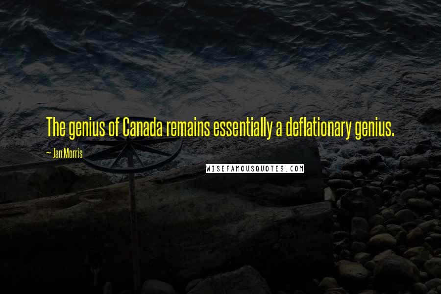 Jan Morris Quotes: The genius of Canada remains essentially a deflationary genius.