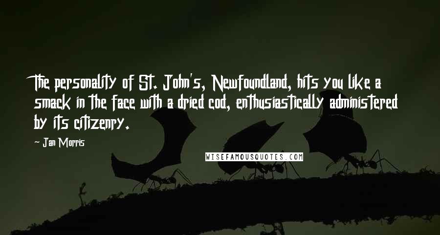 Jan Morris Quotes: The personality of St. John's, Newfoundland, hits you like a smack in the face with a dried cod, enthusiastically administered by its citizenry.