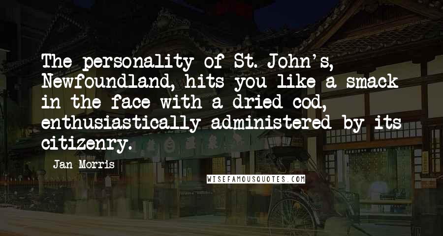 Jan Morris Quotes: The personality of St. John's, Newfoundland, hits you like a smack in the face with a dried cod, enthusiastically administered by its citizenry.