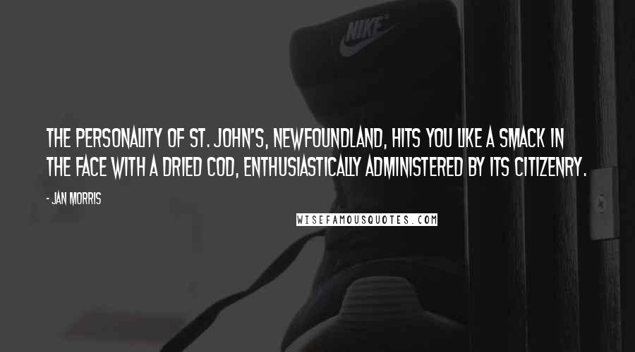 Jan Morris Quotes: The personality of St. John's, Newfoundland, hits you like a smack in the face with a dried cod, enthusiastically administered by its citizenry.