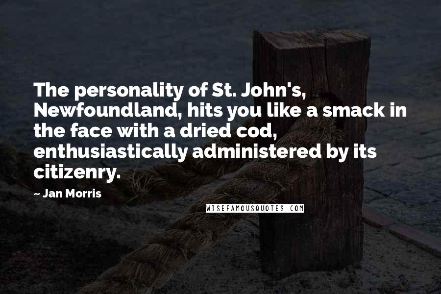 Jan Morris Quotes: The personality of St. John's, Newfoundland, hits you like a smack in the face with a dried cod, enthusiastically administered by its citizenry.