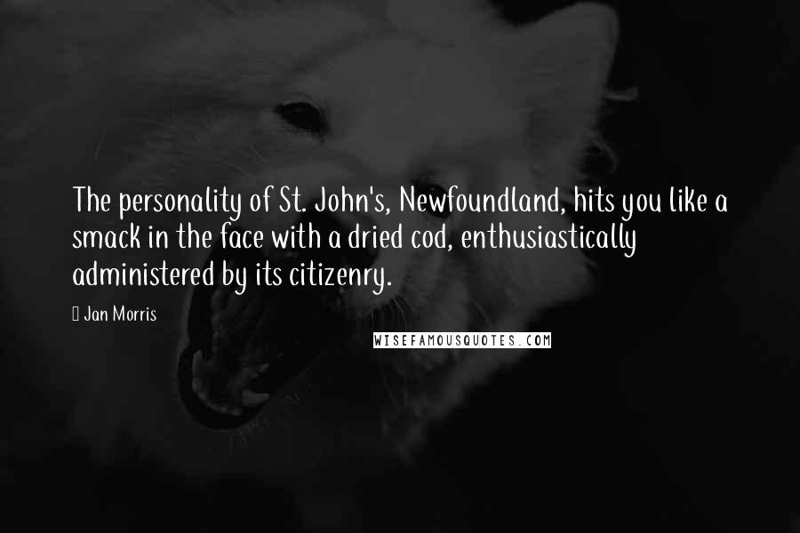 Jan Morris Quotes: The personality of St. John's, Newfoundland, hits you like a smack in the face with a dried cod, enthusiastically administered by its citizenry.