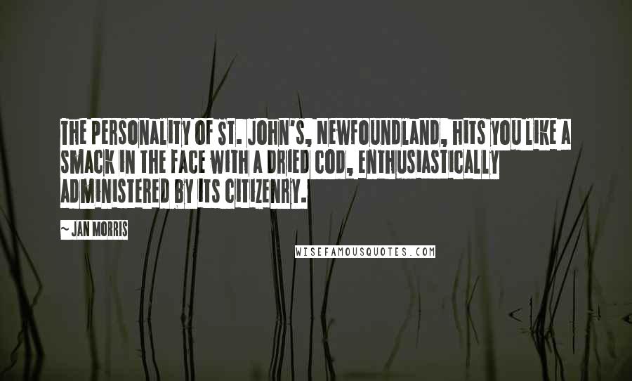 Jan Morris Quotes: The personality of St. John's, Newfoundland, hits you like a smack in the face with a dried cod, enthusiastically administered by its citizenry.