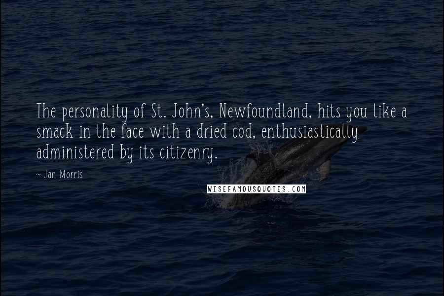 Jan Morris Quotes: The personality of St. John's, Newfoundland, hits you like a smack in the face with a dried cod, enthusiastically administered by its citizenry.
