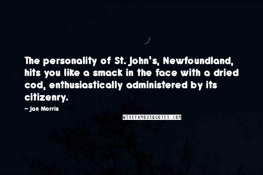Jan Morris Quotes: The personality of St. John's, Newfoundland, hits you like a smack in the face with a dried cod, enthusiastically administered by its citizenry.