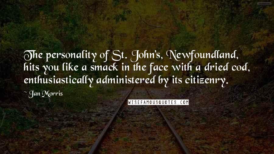 Jan Morris Quotes: The personality of St. John's, Newfoundland, hits you like a smack in the face with a dried cod, enthusiastically administered by its citizenry.
