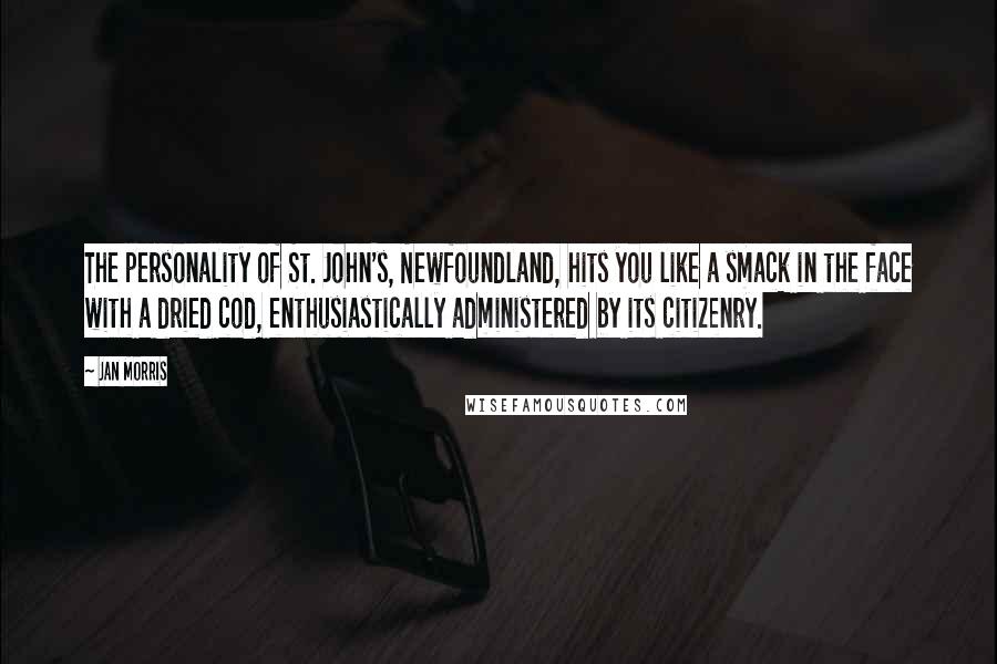 Jan Morris Quotes: The personality of St. John's, Newfoundland, hits you like a smack in the face with a dried cod, enthusiastically administered by its citizenry.