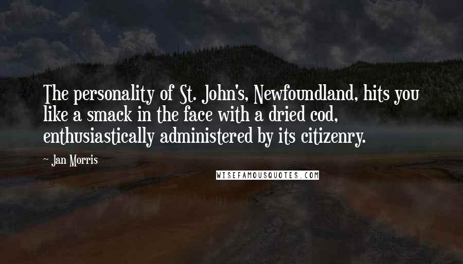 Jan Morris Quotes: The personality of St. John's, Newfoundland, hits you like a smack in the face with a dried cod, enthusiastically administered by its citizenry.