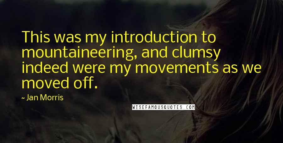 Jan Morris Quotes: This was my introduction to mountaineering, and clumsy indeed were my movements as we moved off.