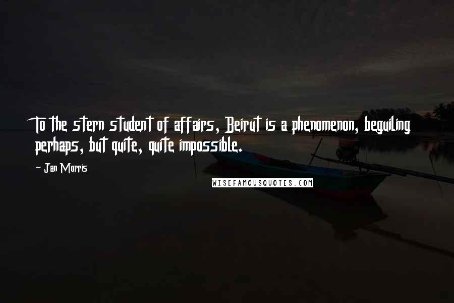 Jan Morris Quotes: To the stern student of affairs, Beirut is a phenomenon, beguiling perhaps, but quite, quite impossible.