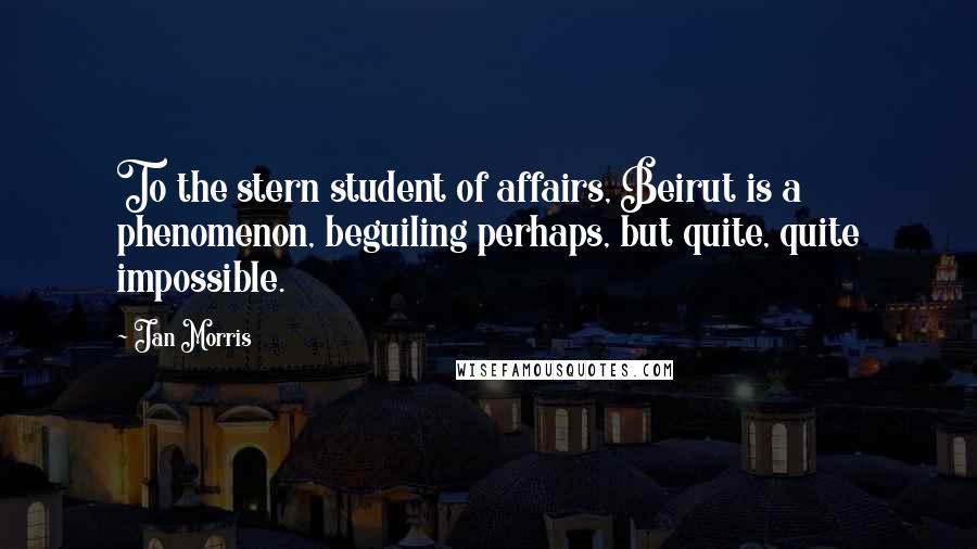 Jan Morris Quotes: To the stern student of affairs, Beirut is a phenomenon, beguiling perhaps, but quite, quite impossible.