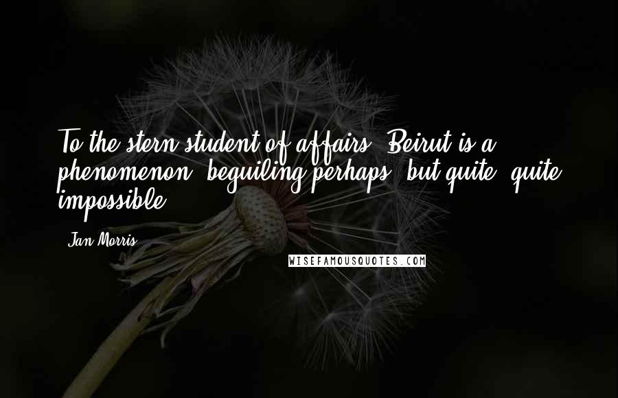 Jan Morris Quotes: To the stern student of affairs, Beirut is a phenomenon, beguiling perhaps, but quite, quite impossible.