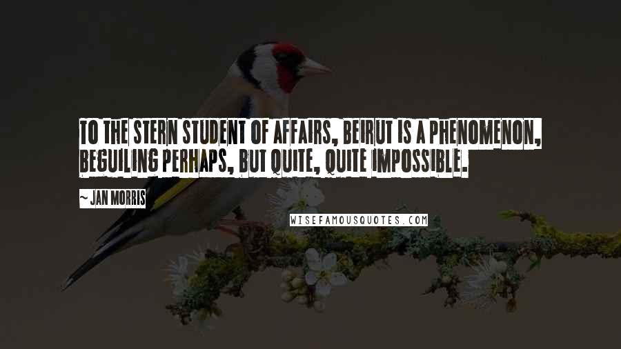 Jan Morris Quotes: To the stern student of affairs, Beirut is a phenomenon, beguiling perhaps, but quite, quite impossible.