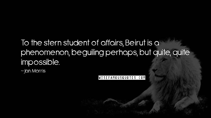 Jan Morris Quotes: To the stern student of affairs, Beirut is a phenomenon, beguiling perhaps, but quite, quite impossible.