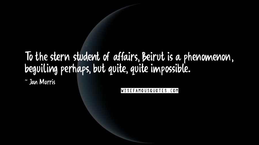 Jan Morris Quotes: To the stern student of affairs, Beirut is a phenomenon, beguiling perhaps, but quite, quite impossible.