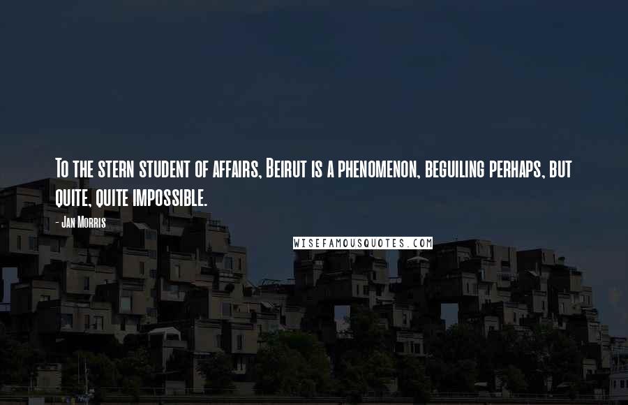 Jan Morris Quotes: To the stern student of affairs, Beirut is a phenomenon, beguiling perhaps, but quite, quite impossible.