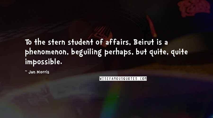 Jan Morris Quotes: To the stern student of affairs, Beirut is a phenomenon, beguiling perhaps, but quite, quite impossible.