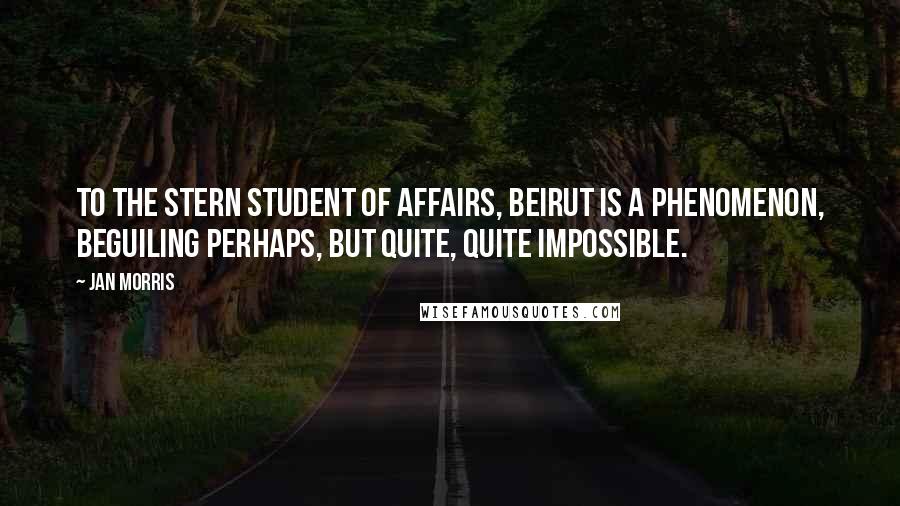 Jan Morris Quotes: To the stern student of affairs, Beirut is a phenomenon, beguiling perhaps, but quite, quite impossible.