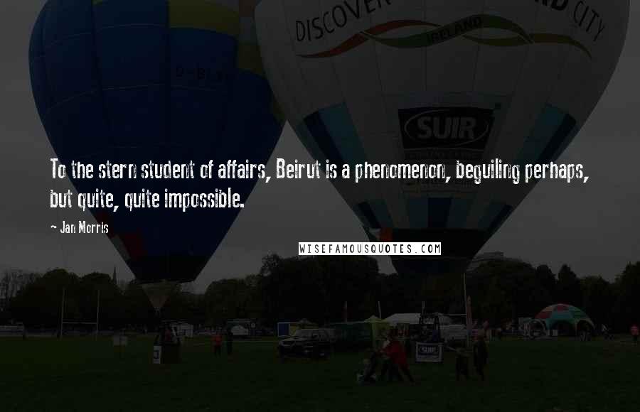 Jan Morris Quotes: To the stern student of affairs, Beirut is a phenomenon, beguiling perhaps, but quite, quite impossible.