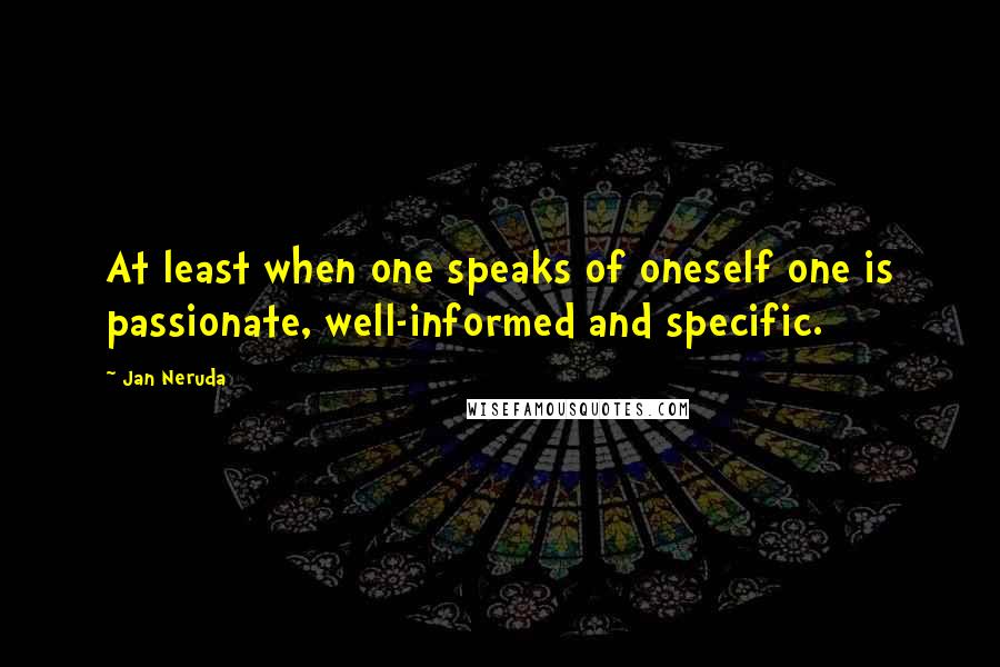 Jan Neruda Quotes: At least when one speaks of oneself one is passionate, well-informed and specific.