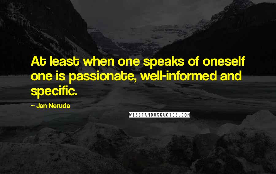 Jan Neruda Quotes: At least when one speaks of oneself one is passionate, well-informed and specific.