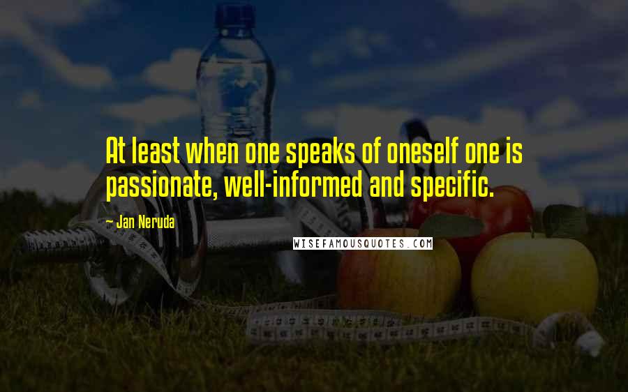 Jan Neruda Quotes: At least when one speaks of oneself one is passionate, well-informed and specific.