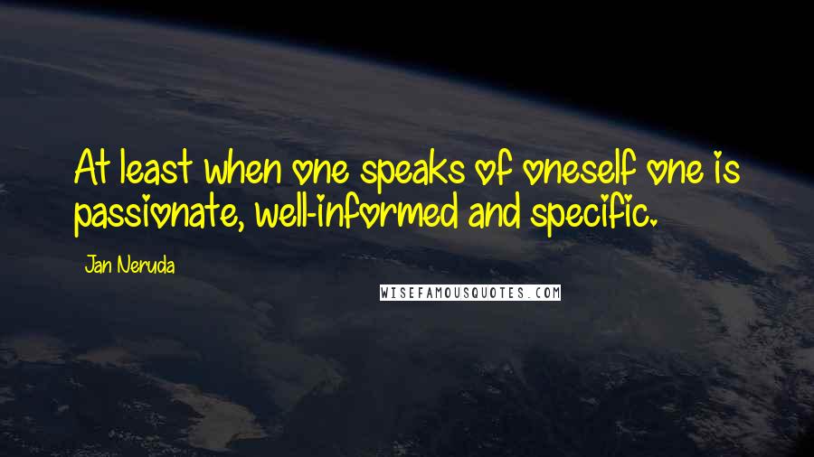 Jan Neruda Quotes: At least when one speaks of oneself one is passionate, well-informed and specific.