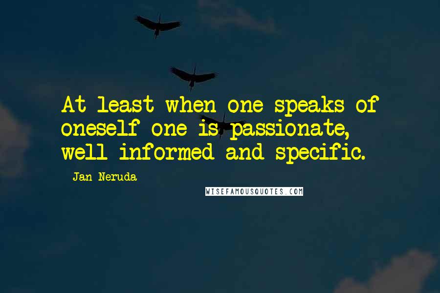 Jan Neruda Quotes: At least when one speaks of oneself one is passionate, well-informed and specific.