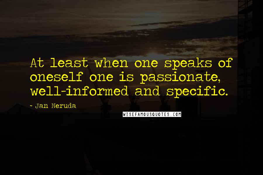 Jan Neruda Quotes: At least when one speaks of oneself one is passionate, well-informed and specific.