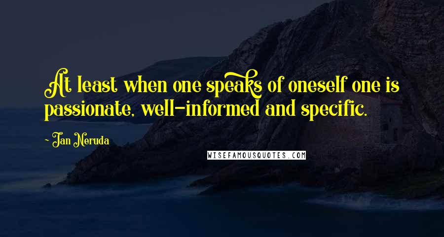 Jan Neruda Quotes: At least when one speaks of oneself one is passionate, well-informed and specific.