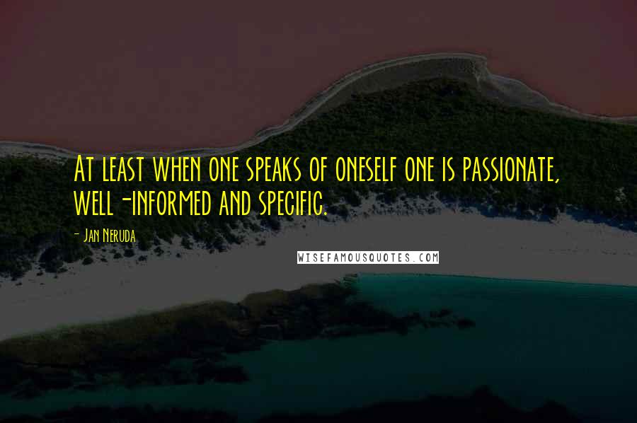 Jan Neruda Quotes: At least when one speaks of oneself one is passionate, well-informed and specific.