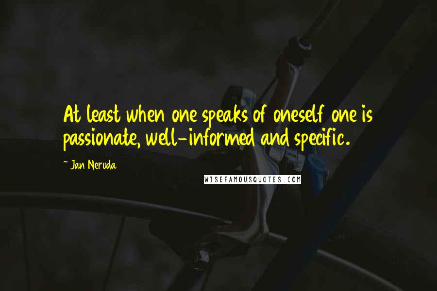 Jan Neruda Quotes: At least when one speaks of oneself one is passionate, well-informed and specific.