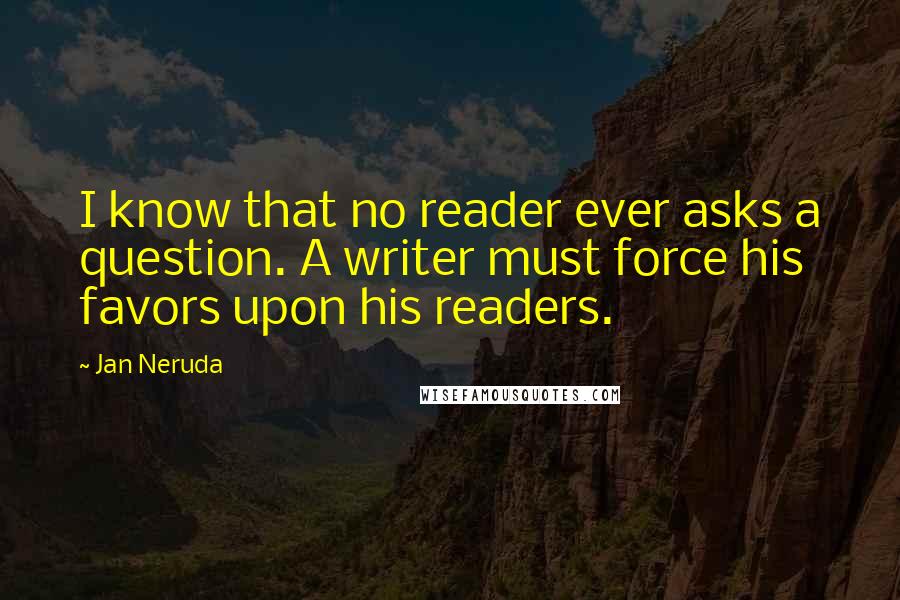 Jan Neruda Quotes: I know that no reader ever asks a question. A writer must force his favors upon his readers.