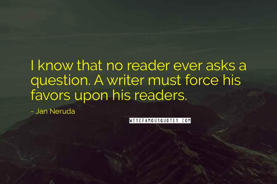 Jan Neruda Quotes: I know that no reader ever asks a question. A writer must force his favors upon his readers.