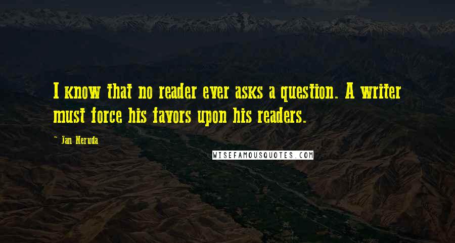 Jan Neruda Quotes: I know that no reader ever asks a question. A writer must force his favors upon his readers.