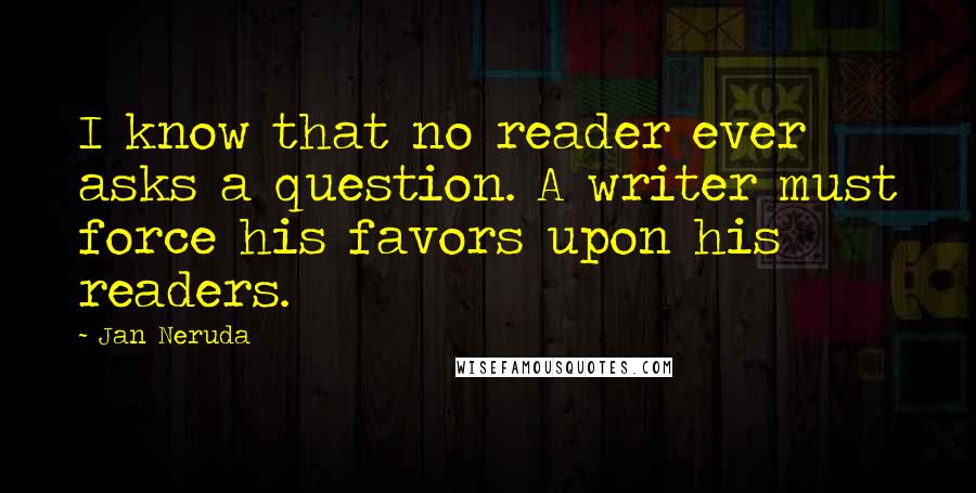 Jan Neruda Quotes: I know that no reader ever asks a question. A writer must force his favors upon his readers.