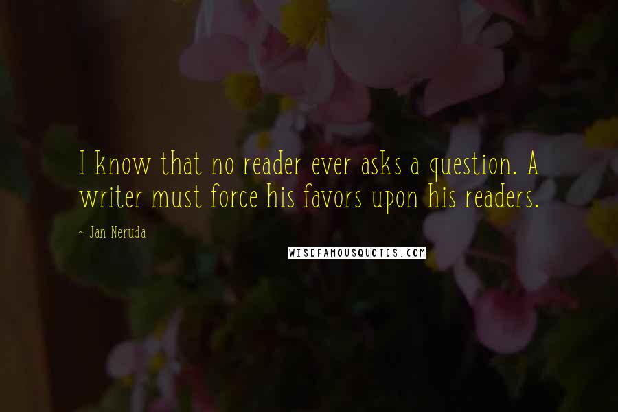 Jan Neruda Quotes: I know that no reader ever asks a question. A writer must force his favors upon his readers.