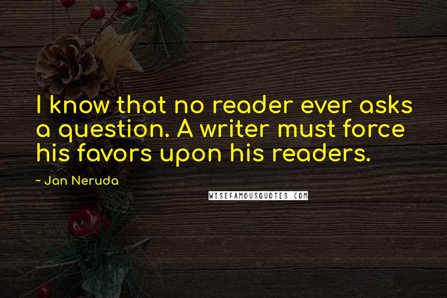 Jan Neruda Quotes: I know that no reader ever asks a question. A writer must force his favors upon his readers.