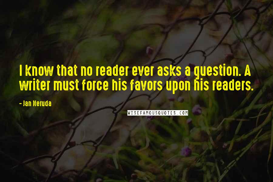 Jan Neruda Quotes: I know that no reader ever asks a question. A writer must force his favors upon his readers.