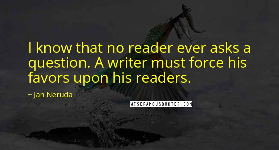 Jan Neruda Quotes: I know that no reader ever asks a question. A writer must force his favors upon his readers.