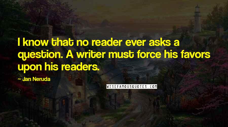 Jan Neruda Quotes: I know that no reader ever asks a question. A writer must force his favors upon his readers.
