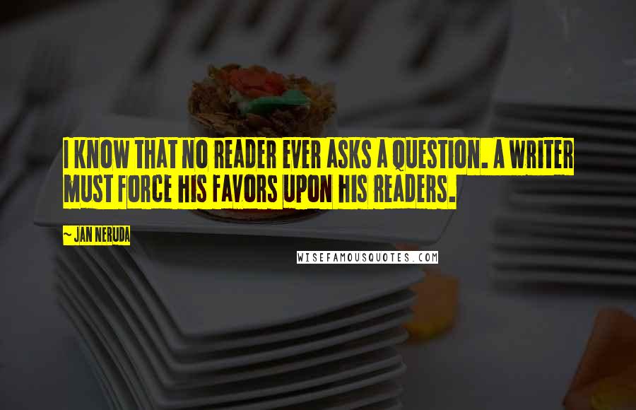 Jan Neruda Quotes: I know that no reader ever asks a question. A writer must force his favors upon his readers.