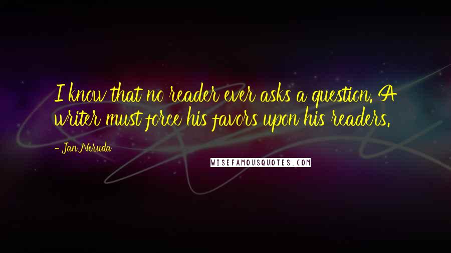 Jan Neruda Quotes: I know that no reader ever asks a question. A writer must force his favors upon his readers.