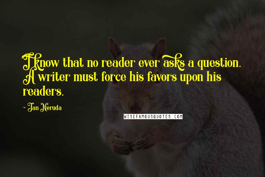 Jan Neruda Quotes: I know that no reader ever asks a question. A writer must force his favors upon his readers.