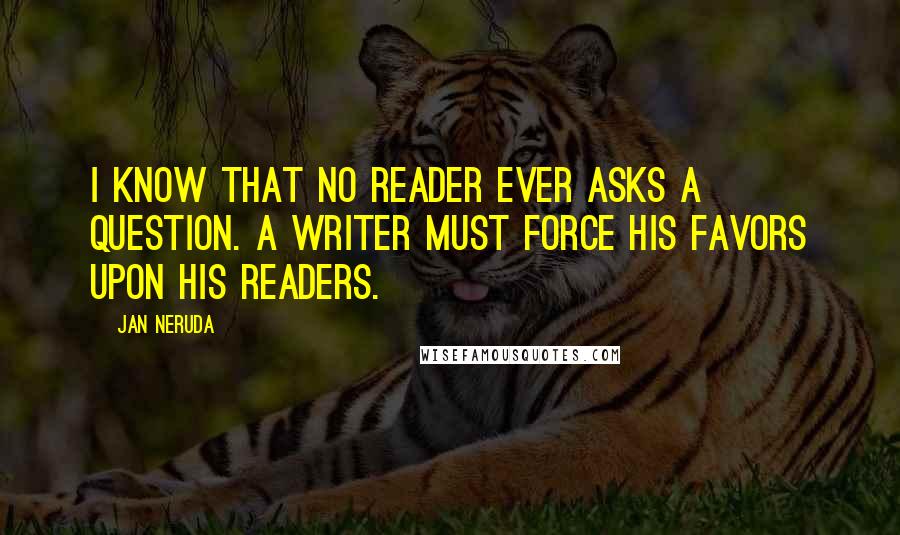 Jan Neruda Quotes: I know that no reader ever asks a question. A writer must force his favors upon his readers.