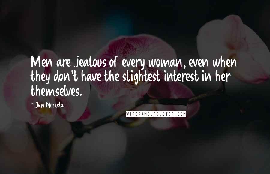 Jan Neruda Quotes: Men are jealous of every woman, even when they don't have the slightest interest in her themselves.