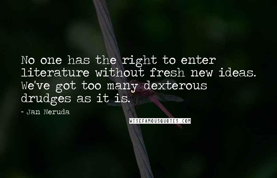 Jan Neruda Quotes: No one has the right to enter literature without fresh new ideas. We've got too many dexterous drudges as it is.