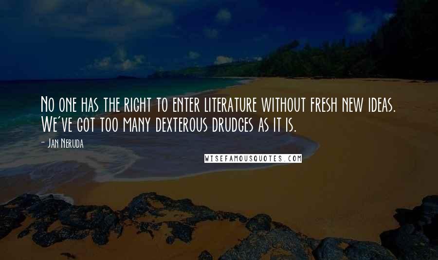 Jan Neruda Quotes: No one has the right to enter literature without fresh new ideas. We've got too many dexterous drudges as it is.